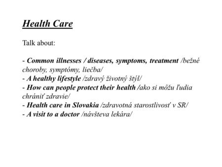 Health Care Talk about: - Common illnesses / diseases, symptoms, treatment /bežné choroby, symptómy, liečba/ - A healthy lifestyle /zdravý životný štýl/