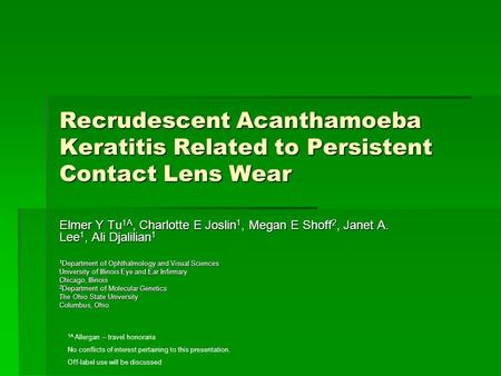 Recrudescent Acanthamoeba Keratitis Related to Persistent Contact Lens Wear Elmer Y Tu 1A, Charlotte E Joslin 1, Megan E Shoff 2, Janet A. Lee 1, Ali Djalilian.