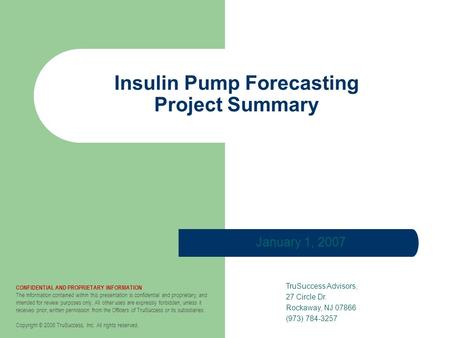 Insulin Pump Forecasting Project Summary January 1, 2007 TruSuccess Advisors, 27 Circle Dr. Rockaway, NJ 07866 (973) 784-3257 CONFIDENTIAL AND PROPRIETARY.