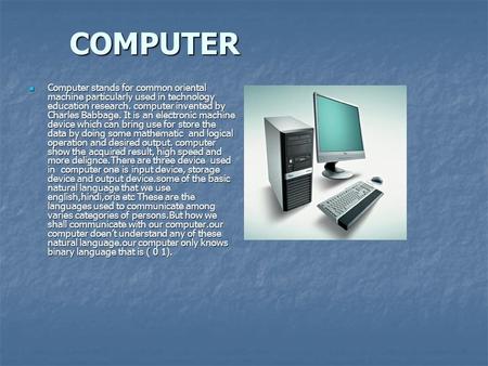 COMPUTER Computer stands for common oriental machine particularly used in technology education research. computer invented by Charles Babbage. It is an.