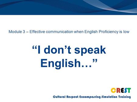 CREST Cultural Respect Encompassing Simulation Training Module 3 – Effective communication when English Proficiency is low “I don’t speak English…”