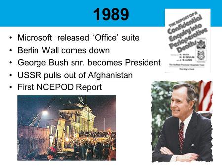 1989 Microsoft released ‘Office’ suite Berlin Wall comes down George Bush snr. becomes President USSR pulls out of Afghanistan First NCEPOD Report.