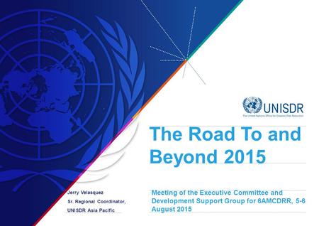 The Road To and Beyond 2015 Jerry Velasquez Sr. Regional Coordinator, UNISDR Asia Pacific Meeting of the Executive Committee and Development Support Group.