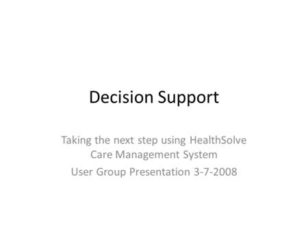 Decision Support Taking the next step using HealthSolve Care Management System User Group Presentation 3-7-2008.