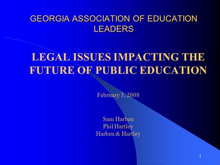 1 GEORGIA ASSOCIATION OF EDUCATION LEADERS LEGAL ISSUES IMPACTING THE FUTURE OF PUBLIC EDUCATION February 3, 2008 Sam Harben Phil Hartley Harben & Hartley.