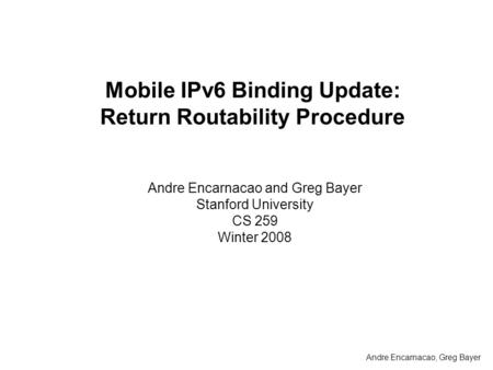 Mobile IPv6 Binding Update: Return Routability Procedure Andre Encarnacao and Greg Bayer Stanford University CS 259 Winter 2008 Andre Encarnacao, Greg.