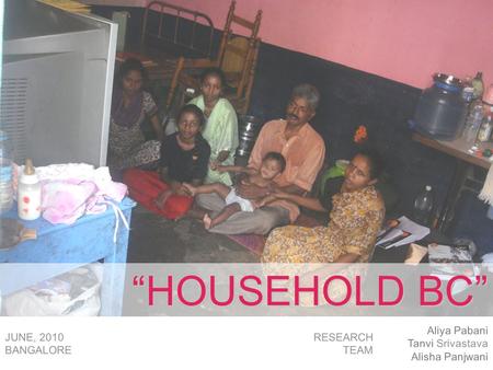 Aliya Pabani Tanvi Srivastava Alisha Panjwani RESEARCH TEAM JUNE, 2010 BANGALORE “HOUSEHOLD BC”