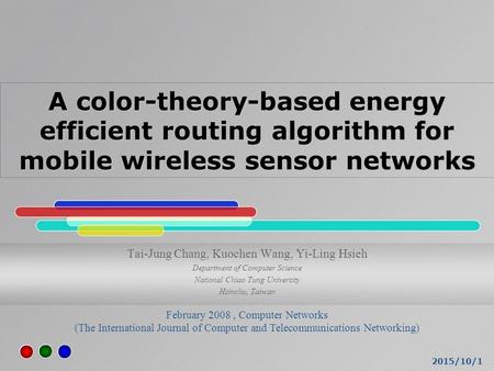 2015/10/1 A color-theory-based energy efficient routing algorithm for mobile wireless sensor networks Tai-Jung Chang, Kuochen Wang, Yi-Ling Hsieh Department.