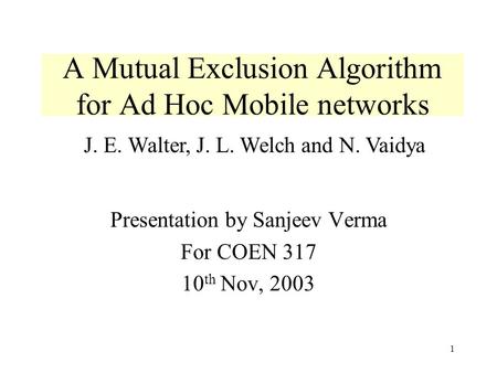 1 A Mutual Exclusion Algorithm for Ad Hoc Mobile networks Presentation by Sanjeev Verma For COEN 317 10 th Nov, 2003 J. E. Walter, J. L. Welch and N. Vaidya.