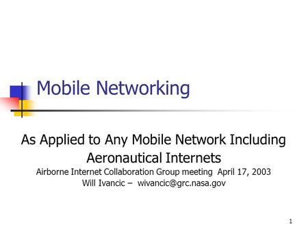 1 Mobile Networking As Applied to Any Mobile Network Including Aeronautical Internets Airborne Internet Collaboration Group meeting April 17, 2003 Will.