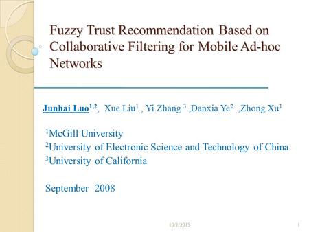 Fuzzy Trust Recommendation Based on Collaborative Filtering for Mobile Ad-hoc Networks Junhai Luo 1,2, Xue Liu 1, Yi Zhang 3,Danxia Ye 2,Zhong Xu 1 1 McGill.