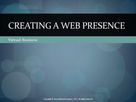 Virtual Business CREATING A WEB PRESENCE Copyright © Texas Education Agency, 2012. All rights reserved.