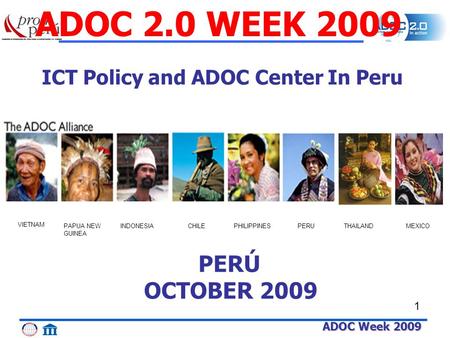 ADOC Week 2009 1 THAILAND VIETNAM PAPUA NEW GUINEA INDONESIACHILEPHILIPPINESPERUMEXICO ADOC 2.0 WEEK 2009 PERÚ OCTOBER 2009 ICT Policy and ADOC Center.