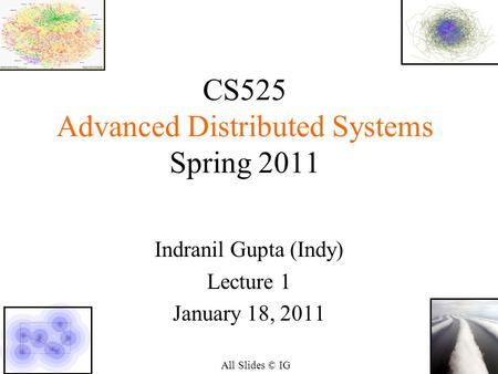 1 CS525 Advanced Distributed Systems Spring 2011 Indranil Gupta (Indy) Lecture 1 January 18, 2011 All Slides © IG.