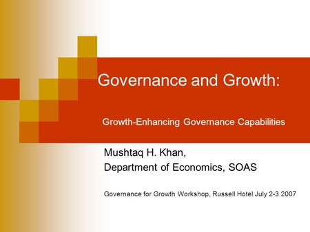 Governance and Growth: Growth-Enhancing Governance Capabilities Mushtaq H. Khan, Department of Economics, SOAS Governance for Growth Workshop, Russell.