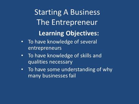 Starting A Business The Entrepreneur Learning Objectives: To have knowledge of several entrepreneurs To have knowledge of skills and qualities necessary.