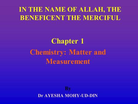 Chapter 1 Chemistry: Matter and Measurement By Dr AYESHA MOHY-UD-DIN IN THE NAME OF ALLAH, THE BENEFICENT THE MERCIFUL.