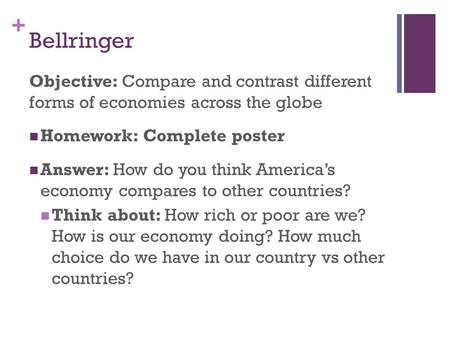 + Bellringer Objective: Compare and contrast different forms of economies across the globe Homework: Complete poster Answer: How do you think America’s.