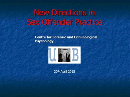 New Directions in Sex Offender Practice Centre for Forensic and Criminological Psychology 20 th April 2015.