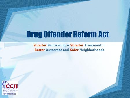 Drug Offender Reform Act Smarter Sentencing + Smarter Treatment = Better Outcomes and Safer Neighborhoods.