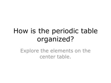 How is the periodic table organized? Explore the elements on the center table.