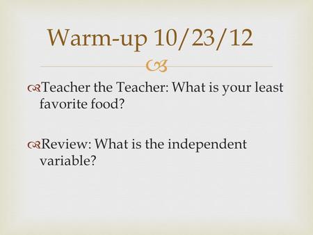   Teacher the Teacher: What is your least favorite food?  Review: What is the independent variable? Warm-up 10/23/12.