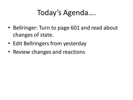 Today’s Agenda…. Bellringer: Turn to page 601 and read about changes of state. Edit Bellringers from yesterday Review changes and reactions.