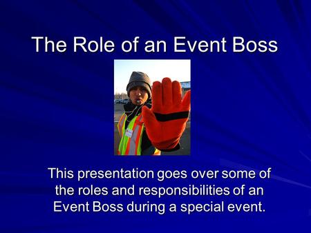 The Role of an Event Boss This presentation goes over some of the roles and responsibilities of an Event Boss during a special event.