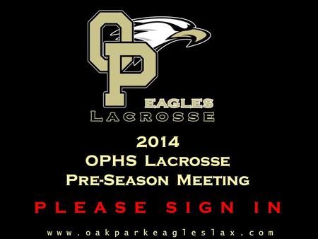 W w w. o a k p a r k e a g l e s l a x. c o m 2014 OPHS Lacrosse Pre-Season Meeting P L E A S E S I G N I N.