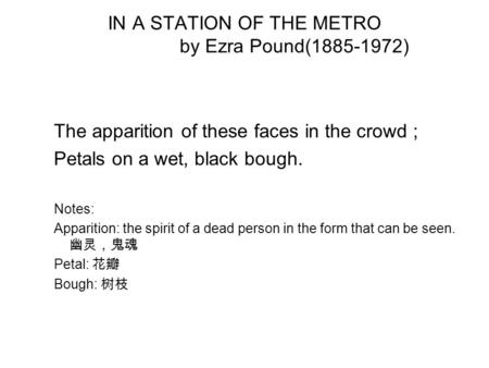 IN A STATION OF THE METRO by Ezra Pound(1885-1972) The apparition of these faces in the crowd ; Petals on a wet, black bough. Notes: Apparition: the spirit.