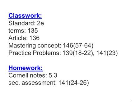 Classwork: Standard: 2e terms: 135 Article: 136 Mastering concept: 146(57-64) Practice Problems: 139(18-22), 141(23) Homework: Cornell notes: 5.3 sec.