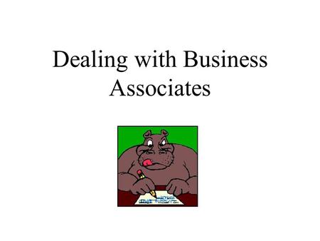 Dealing with Business Associates Business Associates Business Associates are persons or organizations that on behalf of a covered entity: –Perform any.