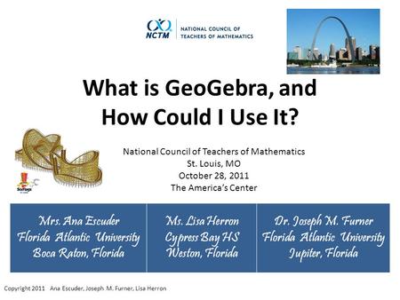 What is GeoGebra, and How Could I Use It? Mrs. Ana Escuder Florida Atlantic University Boca Raton, Florida Ms. Lisa Herron Cypress Bay HS Weston, Florida.