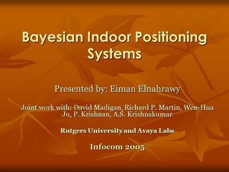 Bayesian Indoor Positioning Systems Presented by: Eiman Elnahrawy Joint work with: David Madigan, Richard P. Martin, Wen-Hua Ju, P. Krishnan, A.S. Krishnakumar.