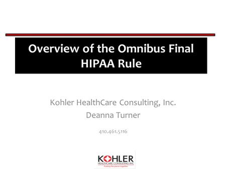 Overview of the Omnibus Final HIPAA Rule Kohler HealthCare Consulting, Inc. Deanna Turner 410.461.5116.