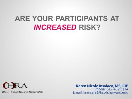 ARE YOUR PARTICIPANTS AT INCREASED RISK? Keren Nicole Insalaco, MS, CIP Phone: 617.432.5174   Office of Human Research Administration.