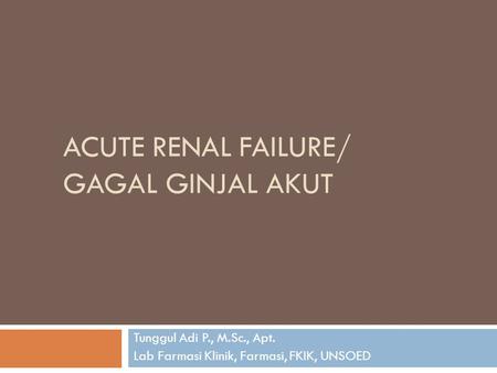 ACUTE RENAL FAILURE/ GAGAL GINJAL AKUT Tunggul Adi P., M.Sc., Apt. Lab Farmasi Klinik, Farmasi, FKIK, UNSOED.