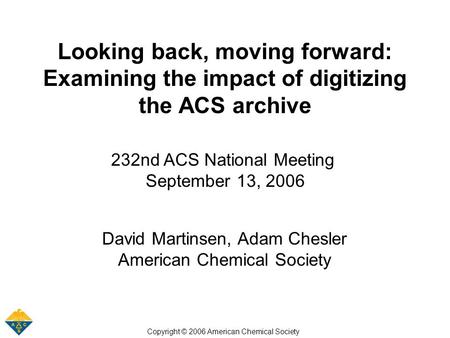 Looking back, moving forward: Examining the impact of digitizing the ACS archive 232nd ACS National Meeting September 13, 2006 David Martinsen, Adam Chesler.