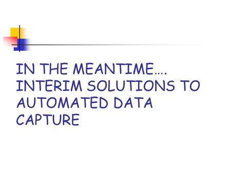 IN THE MEANTIME…. INTERIM SOLUTIONS TO AUTOMATED DATA CAPTURE.