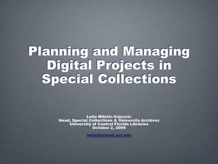 Planning and Managing Digital Projects in Special Collections Laila Miletic-Vejzovic Head, Special Collections & University Archives University of Central.