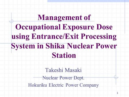 1 Management of Occupational Exposure Dose using Entrance/Exit Processing System in Shika Nuclear Power Station Takeshi Masaki Nuclear Power Dept. Hokuriku.