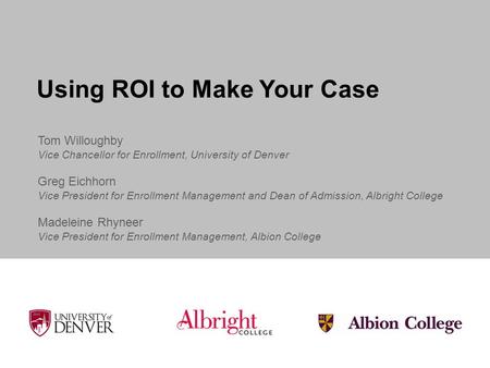 Using ROI to Make Your Case Tom Willoughby Vice Chancellor for Enrollment, University of Denver Greg Eichhorn Vice President for Enrollment Management.