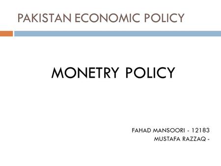 PAKISTAN ECONOMIC POLICY MONETRY POLICY FAHAD MANSOORI - 12183 MUSTAFA RAZZAQ -