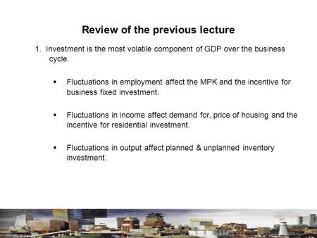 Review of the previous lecture 1. Investment is the most volatile component of GDP over the business cycle.  Fluctuations in employment affect the MPK.