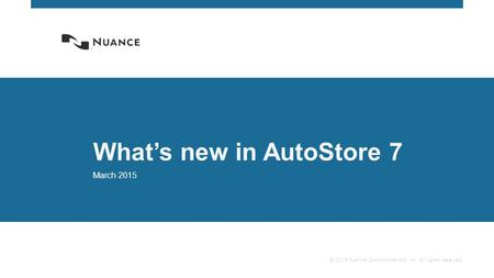 © 2015 Nuance Communications, Inc. All rights reserved. What’s new in AutoStore 7 March 2015.