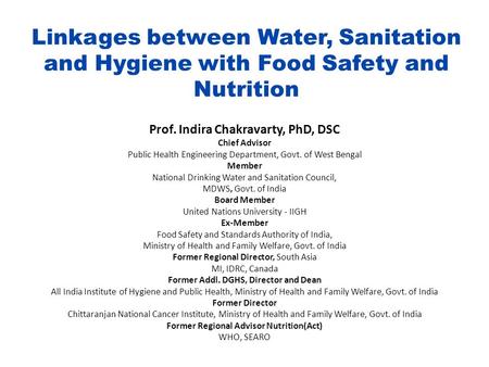 Linkages between Water, Sanitation and Hygiene with Food Safety and Nutrition Prof. Indira Chakravarty, PhD, DSC Chief Advisor Public Health Engineering.