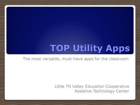 TOP Utility Apps The most versatile, must-have apps for the classroom Little TN Valley Education Cooperative Assistive Technology Center.