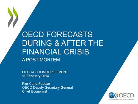 OECD FORECASTS DURING & AFTER THE FINANCIAL CRISIS A POST-MORTEM OECD-BLOOMBERG EVENT 11 February 2014 Pier Carlo Padoan OECD Deputy Secretary General.