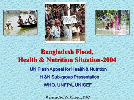 Bangladesh Flood, Health & Nutrition Situation-2004 UN Flash Appeal for Health & Nutrition H &N Sub-group Presentation WHO, UNFPA, UNICEF Presented by: