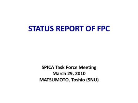 STATUS REPORT OF FPC SPICA Task Force Meeting March 29, 2010 MATSUMOTO, Toshio (SNU)